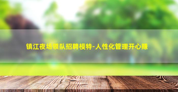镇江夜场领队招聘模特-人性化管理开心赚
